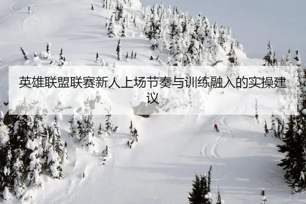 英雄联盟联赛新人上场节奏与训练融入的实操建议