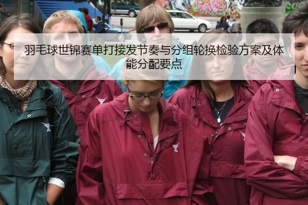 羽毛球世锦赛单打接发节奏与分组轮换检验方案及体能分配要点